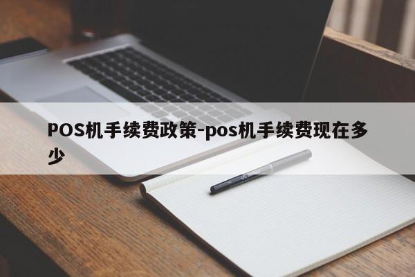 通辽POS机手续费政策-pos机手续费现在多少